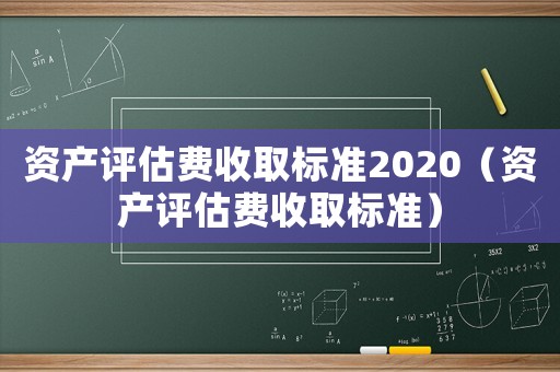 資產(chǎn)評(píng)估費(fèi)收取標(biāo)準(zhǔn)2020（資產(chǎn)評(píng)估費(fèi)收取標(biāo)準(zhǔn)）
