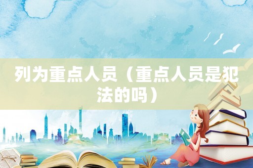 列為重點人員（重點人員是犯法的嗎）