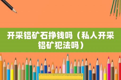 開采鋁礦石掙錢嗎（私人開采鋁礦犯法嗎）