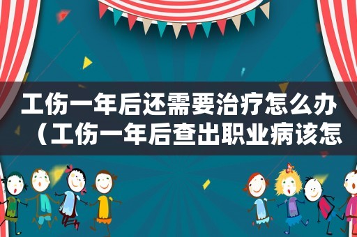 工傷一年后還需要治療怎么辦（工傷一年后查出職業病該怎樣賠償）