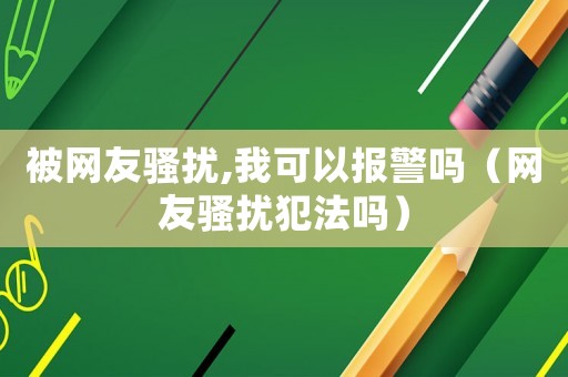 被網友騷擾,我可以報警嗎（網友騷擾犯法嗎）
