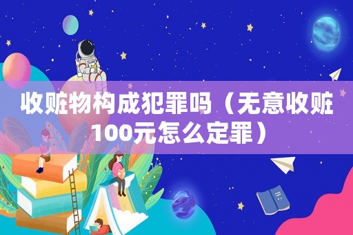 收贓物構成犯罪嗎（無意收贓100元怎么定罪）