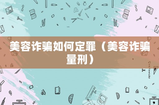 美容詐騙如何定罪（美容詐騙量刑）