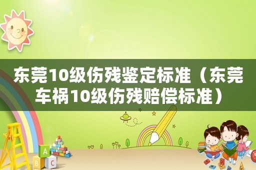 東莞10級傷殘鑒定標準（東莞車禍10級傷殘賠償標準）