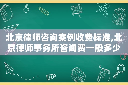 北京律師咨詢案例收費標準,北京律師事務所咨詢費一般多少