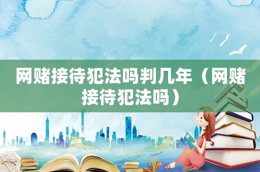 網賭接待犯法嗎判幾年（網賭接待犯法嗎）