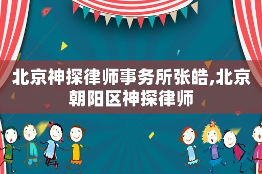 北京神探律師事務(wù)所張皓,北京朝陽區(qū)神探律師