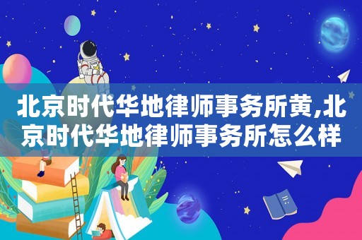 北京時代華地律師事務所黃,北京時代華地律師事務所怎么樣