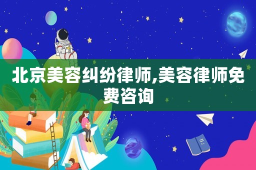 北京美容糾紛律師,美容律師免費咨詢