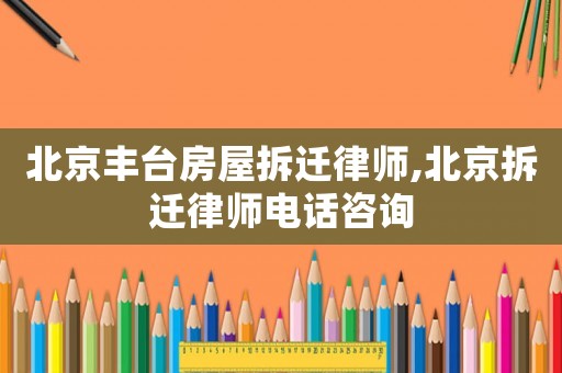 北京豐臺房屋拆遷律師,北京拆遷律師電話咨詢