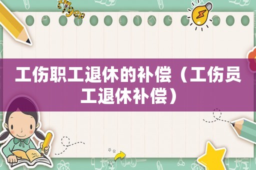 工傷職工退休的補償（工傷員工退休補償）
