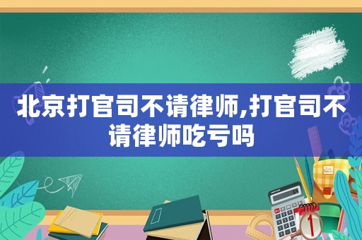 北京打官司不請律師,打官司不請律師吃虧嗎