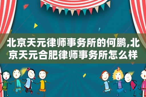 北京天元律師事務所的何鵬,北京天元合肥律師事務所怎么樣