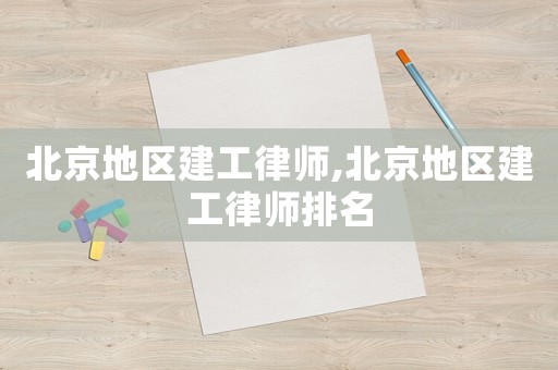 北京地區(qū)建工律師,北京地區(qū)建工律師排名