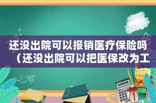 還沒出院可以報(bào)銷醫(yī)療保險(xiǎn)嗎（還沒出院可以把醫(yī)保改為工傷嗎）