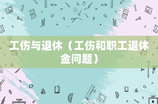 工傷與退休（工傷和職工退休金問題）