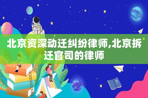 北京資深動(dòng)遷糾紛律師,北京拆遷官司的律師