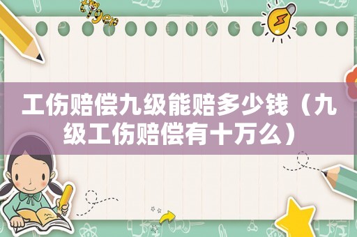 工傷賠償九級能賠多少錢（九級工傷賠償有十萬么）