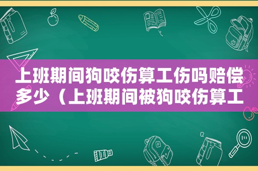 上班期間狗咬傷算工傷嗎賠償多少（上班期間被狗咬傷算工傷嗎）