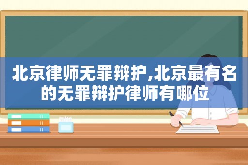 北京律師無罪辯護,北京最有名的無罪辯護律師有哪位