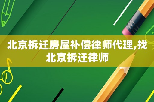 北京拆遷房屋補(bǔ)償律師代理,找北京拆遷律師