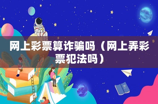 網上彩票算詐騙嗎（網上弄彩票犯法嗎）