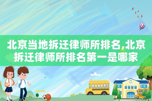 北京當地拆遷律師所排名,北京拆遷律師所排名第一是哪家