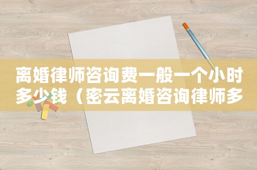 離婚律師咨詢費(fèi)一般一個小時(shí)多少錢（密云離婚咨詢律師多少錢）