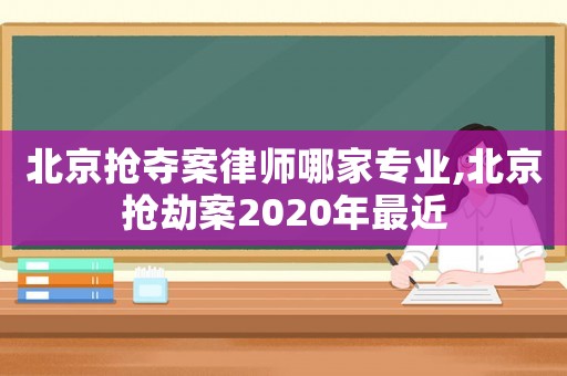 北京搶奪案律師哪家專業(yè),北京搶劫案2020年最近