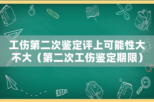 工傷第二次鑒定評上可能性大不大（第二次工傷鑒定期限）