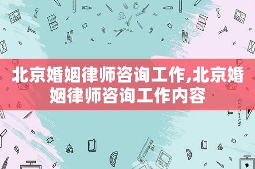 北京婚姻律師咨詢工作,北京婚姻律師咨詢工作內容