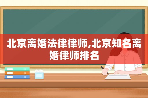 北京離婚法律律師,北京知名離婚律師排名