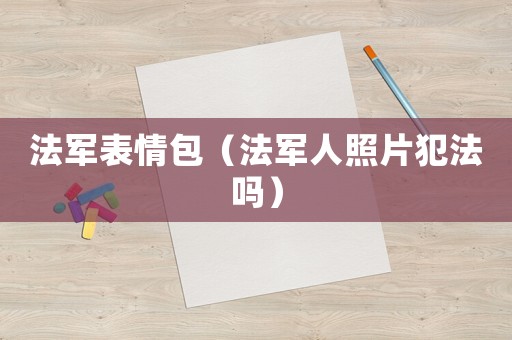 法軍表情包（法軍人照片犯法嗎）
