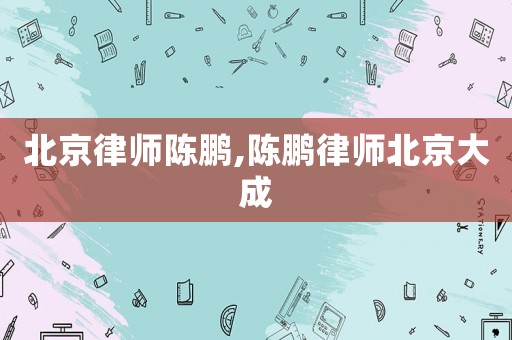 北京律師陳鵬,陳鵬律師北京大成