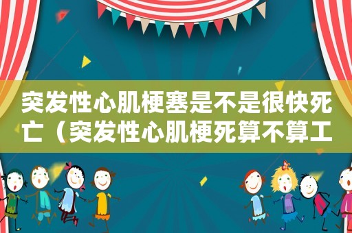 突發性心肌梗塞是不是很快死亡（突發性心肌梗死算不算工傷）