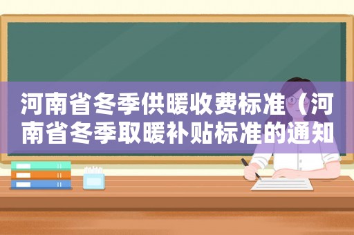 河南省冬季供暖收費(fèi)標(biāo)準(zhǔn)（河南省冬季取暖補(bǔ)貼標(biāo)準(zhǔn)的通知）