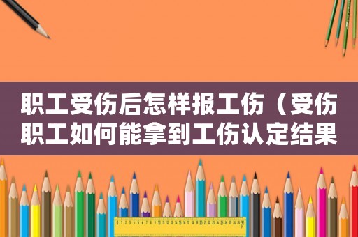 職工受傷后怎樣報(bào)工傷（受傷職工如何能拿到工傷認(rèn)定結(jié)果）