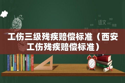 工傷三級殘疾賠償標準（西安工傷殘疾賠償標準）