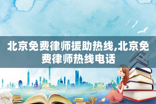 北京免費(fèi)律師援助熱線,北京免費(fèi)律師熱線電話