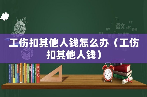 工傷扣其他人錢怎么辦（工傷扣其他人錢）