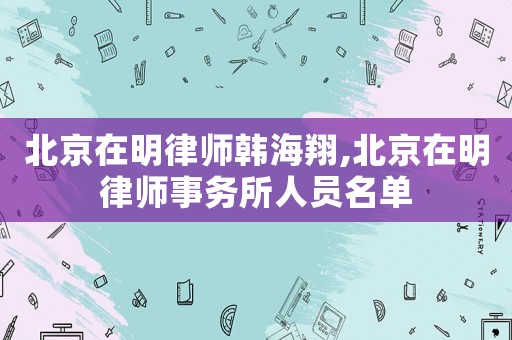 北京在明律師韓海翔,北京在明律師事務所人員名單