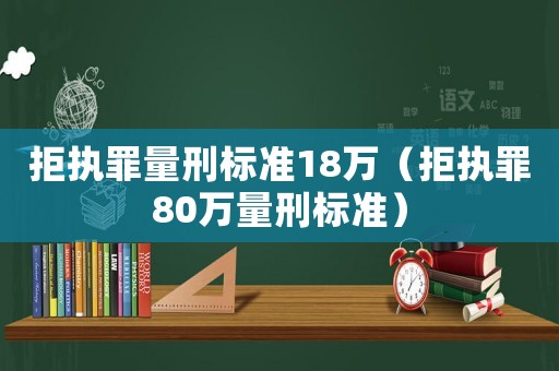 拒執罪量刑標準18萬（拒執罪80萬量刑標準）