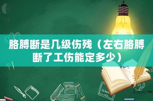 胳膊斷是幾級傷殘（左右胳膊斷了工傷能定多少）
