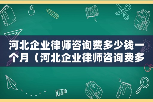河北企業(yè)律師咨詢費(fèi)多少錢一個(gè)月（河北企業(yè)律師咨詢費(fèi)多少）