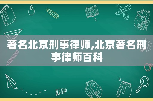 著名北京刑事律師,北京著名刑事律師百科