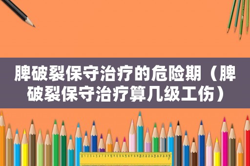 脾破裂保守治療的危險期（脾破裂保守治療算幾級工傷）
