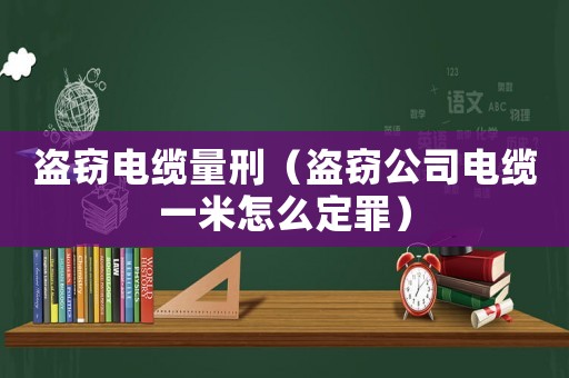 盜竊電纜量刑（盜竊公司電纜一米怎么定罪）