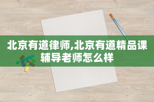 北京有道律師,北京有道精品課輔導老師怎么樣