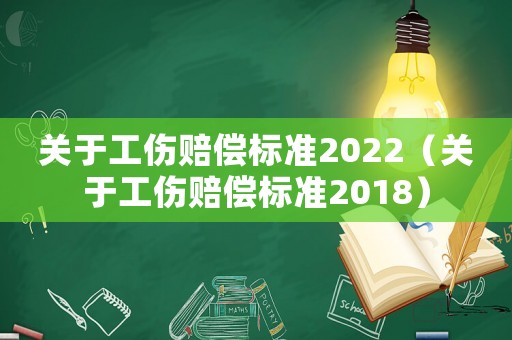 關于工傷賠償標準2022（關于工傷賠償標準2018）
