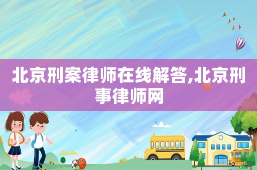 北京刑案律師在線解答,北京刑事律師網